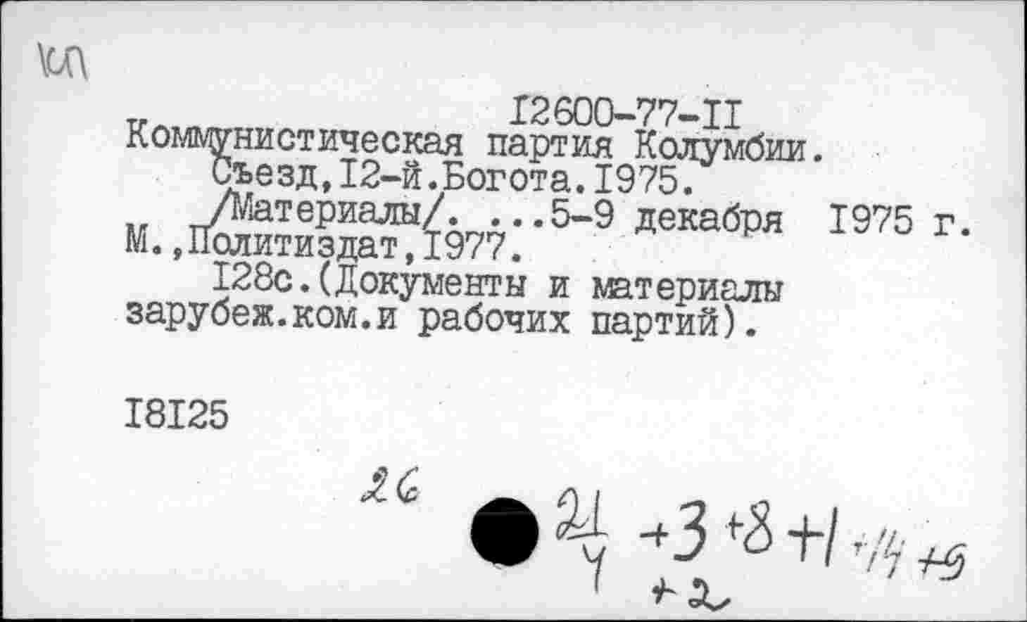 ﻿\(Д
v	12600-77-П
Коммунистическая партия Колумбии.
Съезд,12-й.Богота.1975.
/МатериалыЛ ...5-9 декабря 1975 г.
М.»Политиздат,1977.
128с. (Документы и материалы зарубеж.ком.и рабочих партий).
I8I25
б
•	-^>+1’7/-^